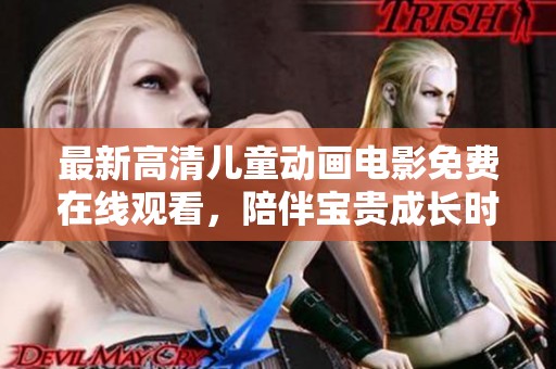 最新高清儿童动画电影免费在线观看，陪伴宝贵成长时光