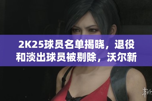 2K25球员名单揭晓，退役和淡出球员被剔除，沃尔新生机显现