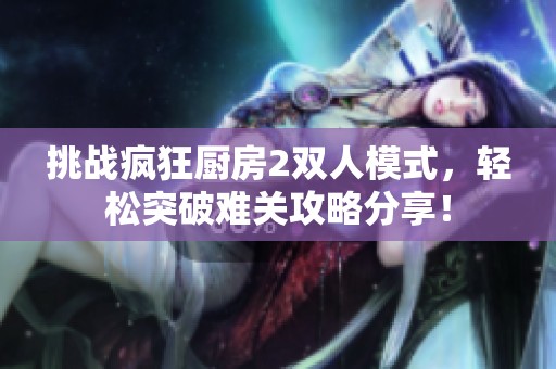 挑战疯狂厨房2双人模式，轻松突破难关攻略分享！