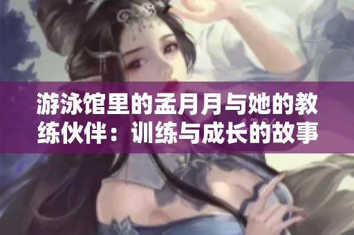 游泳馆里的孟月月与她的教练伙伴：训练与成长的故事