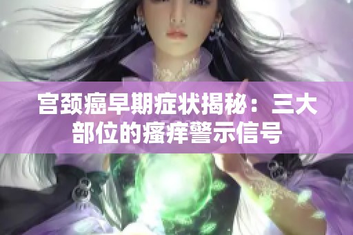 宫颈癌早期症状揭秘：三大部位的瘙痒警示信号