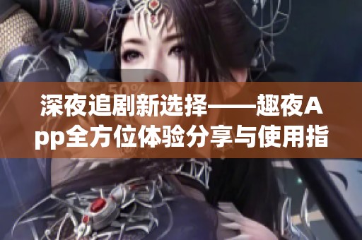 深夜追剧新选择——趣夜App全方位体验分享与使用指南