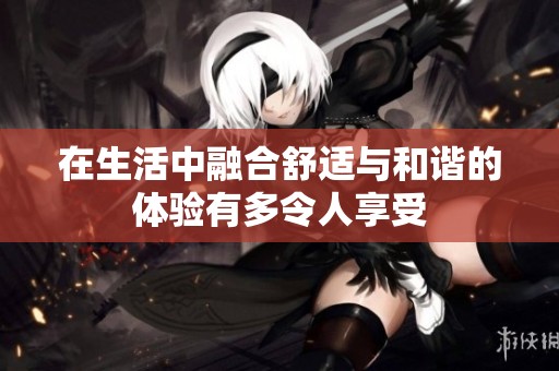在生活中融合舒适与和谐的体验有多令人享受