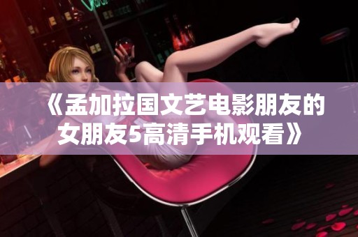 《孟加拉国文艺电影朋友的女朋友5高清手机观看》