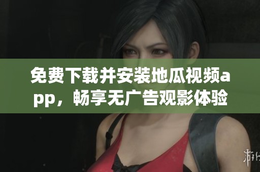 免费下载并安装地瓜视频app，畅享无广告观影体验