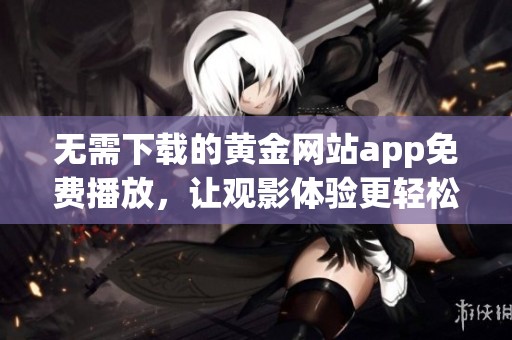 无需下载的黄金网站app免费播放，让观影体验更轻松