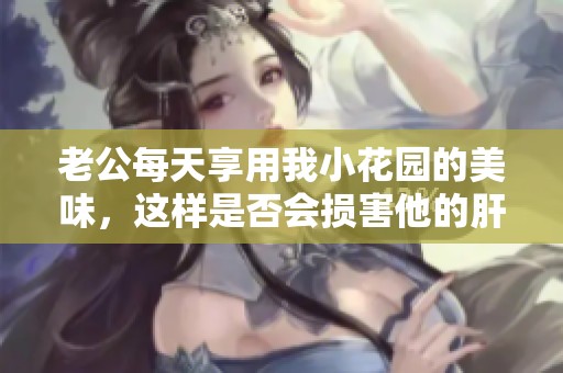 老公每天享用我小花园的美味，这样是否会损害他的肝脏健康