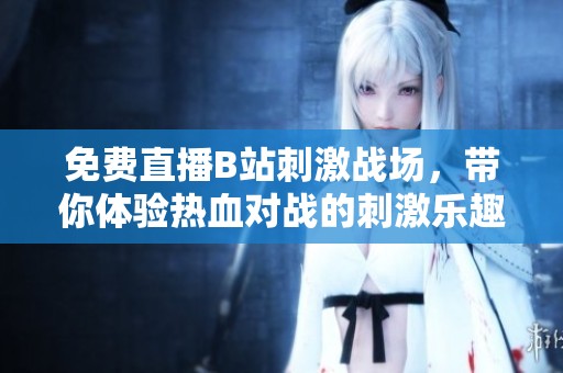 免费直播B站刺激战场，带你体验热血对战的刺激乐趣