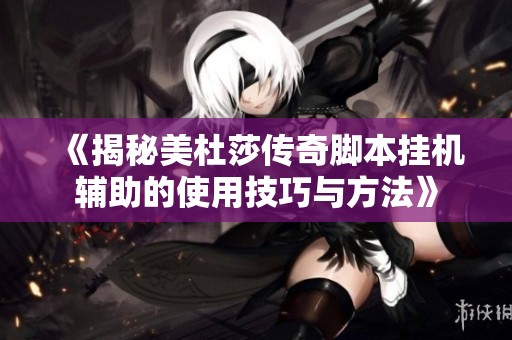 《揭秘美杜莎传奇脚本挂机辅助的使用技巧与方法》