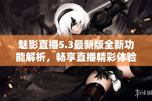 魅影直播5.3最新版全新功能解析，畅享直播精彩体验