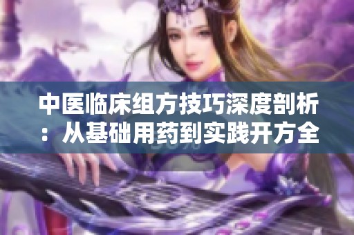 中医临床组方技巧深度剖析：从基础用药到实践开方全解析