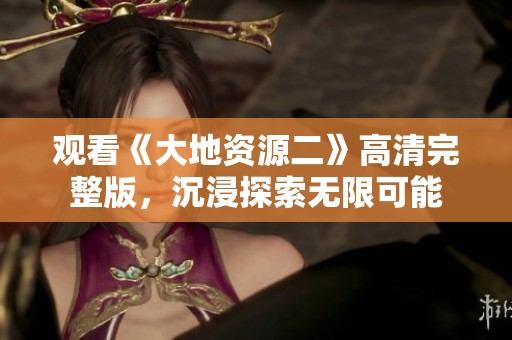 观看《大地资源二》高清完整版，沉浸探索无限可能