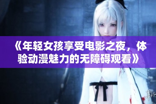 《年轻女孩享受电影之夜，体验动漫魅力的无障碍观看》