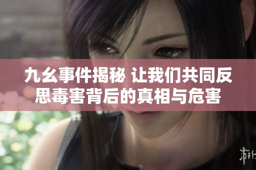 九幺事件揭秘 让我们共同反思毒害背后的真相与危害