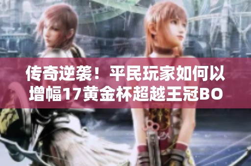 传奇逆袭！平民玩家如何以增幅17黄金杯超越王冠BOSS