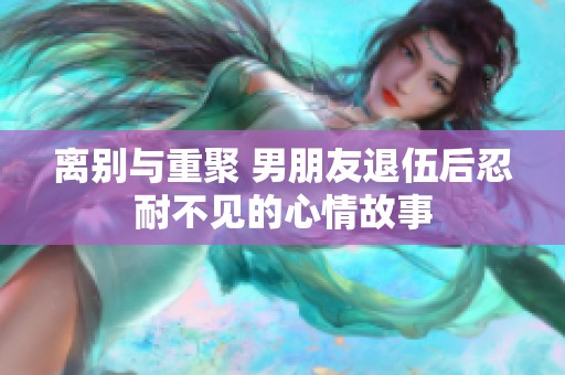 离别与重聚 男朋友退伍后忍耐不见的心情故事