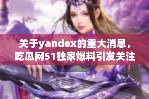 关于yandex的重大消息，吃瓜网51独家爆料引发关注