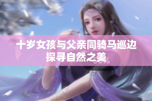 十岁女孩与父亲同骑马巡边探寻自然之美