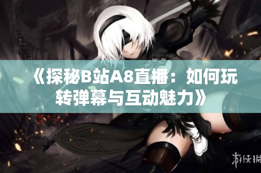 《探秘B站A8直播：如何玩转弹幕与互动魅力》