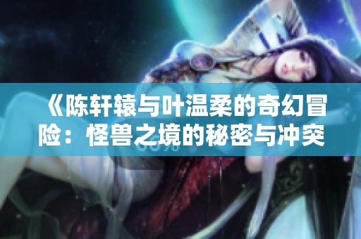 《陈轩辕与叶温柔的奇幻冒险：怪兽之境的秘密与冲突》