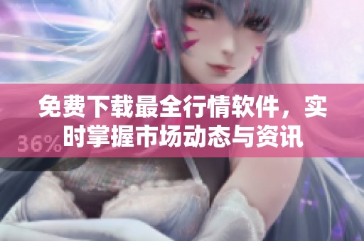 免费下载最全行情软件，实时掌握市场动态与资讯