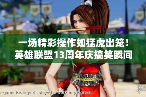 一场精彩操作如猛虎出笼！英雄联盟13周年庆搞笑瞬间回顾