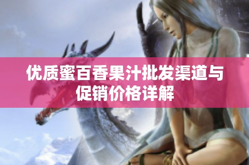 优质蜜百香果汁批发渠道与促销价格详解