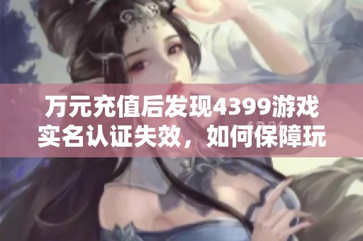 万元充值后发现4399游戏实名认证失效，如何保障玩家权益？