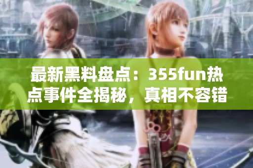最新黑料盘点：355fun热点事件全揭秘，真相不容错过