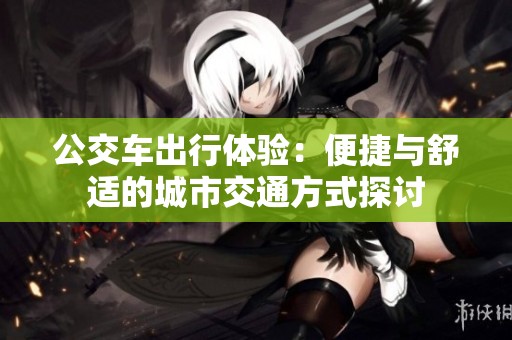 公交车出行体验：便捷与舒适的城市交通方式探讨