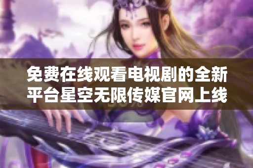 免费在线观看电视剧的全新平台星空无限传媒官网上线