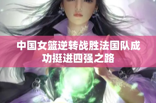 中国女篮逆转战胜法国队成功挺进四强之路