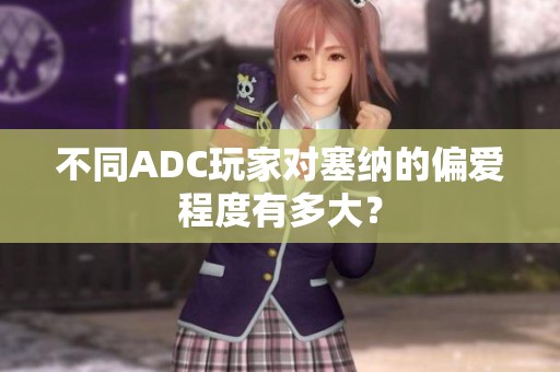 不同ADC玩家对塞纳的偏爱程度有多大？