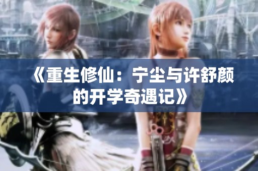 《重生修仙：宁尘与许舒颜的开学奇遇记》