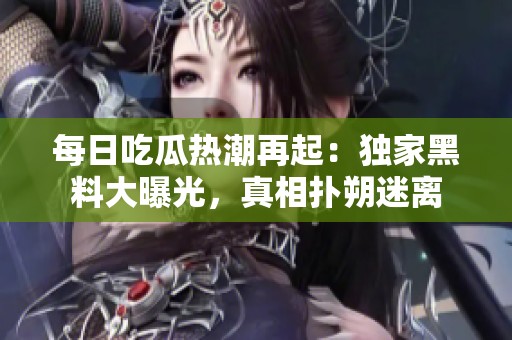 每日吃瓜热潮再起：独家黑料大曝光，真相扑朔迷离