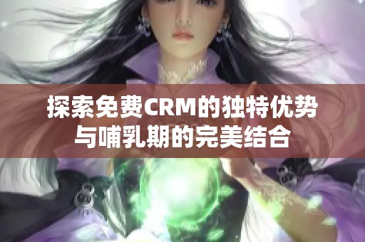 探索免费CRM的独特优势与哺乳期的完美结合