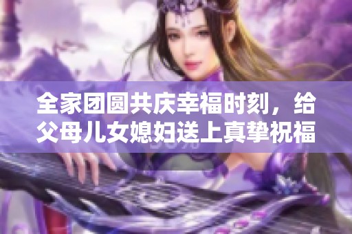 全家团圆共庆幸福时刻，给父母儿女媳妇送上真挚祝福