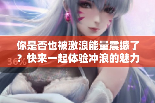 你是否也被激浪能量震撼了？快来一起体验冲浪的魅力！