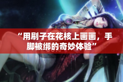 “用刷子在花核上画画，手脚被绑的奇妙体验”