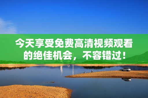今天享受免费高清视频观看的绝佳机会，不容错过！