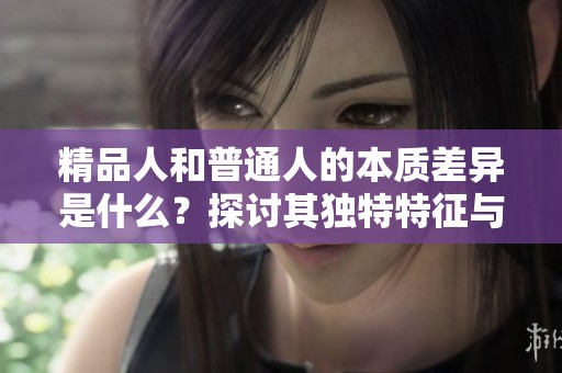 精品人和普通人的本质差异是什么？探讨其独特特征与价值