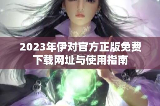 2023年伊对官方正版免费下载网址与使用指南