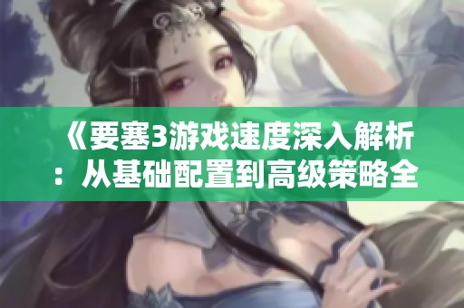 《要塞3游戏速度深入解析：从基础配置到高级策略全攻略》