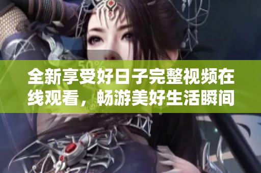 全新享受好日子完整视频在线观看，畅游美好生活瞬间