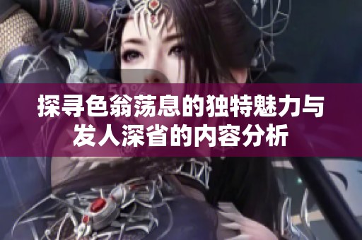 探寻色翁荡息的独特魅力与发人深省的内容分析