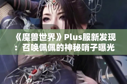 《魔兽世界》Plus服新发现：召唤佩佩的神秘哨子曝光