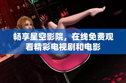 畅享星空影院，在线免费观看精彩电视剧和电影