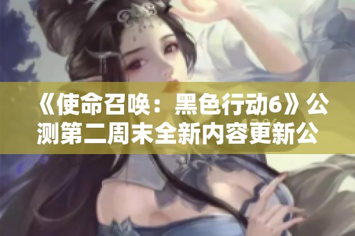 《使命召唤：黑色行动6》公测第二周末全新内容更新公告解析