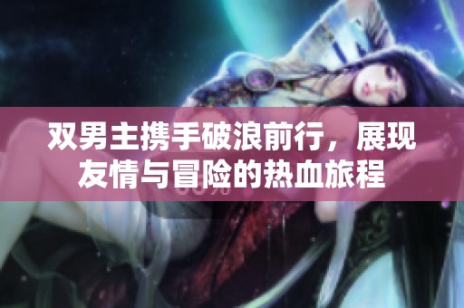 双男主携手破浪前行，展现友情与冒险的热血旅程
