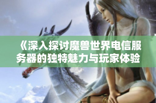 《深入探讨魔兽世界电信服务器的独特魅力与玩家体验》
